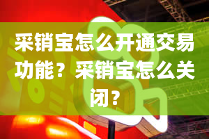 采销宝怎么开通交易功能？采销宝怎么关闭？