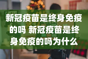 新冠疫苗是终身免疫的吗 新冠疫苗是终身免疫的吗为什么