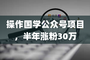 操作国学公众号项目，半年涨粉30万