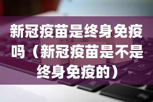 新冠疫苗是终身免疫吗（新冠疫苗是不是终身免疫的）