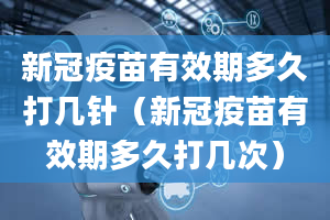 新冠疫苗有效期多久打几针（新冠疫苗有效期多久打几次）