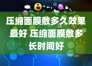 压缩面膜敷多久效果最好 压缩面膜敷多长时间好