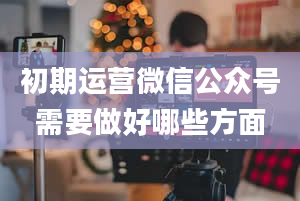 初期运营微信公众号需要做好哪些方面