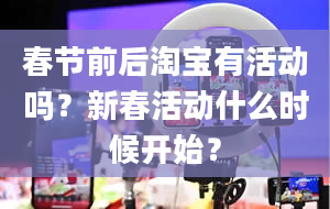 春节前后淘宝有活动吗？新春活动什么时候开始？