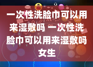 一次性洗脸巾可以用来湿敷吗 一次性洗脸巾可以用来湿敷吗女生