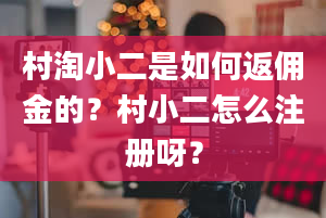 村淘小二是如何返佣金的？村小二怎么注册呀？