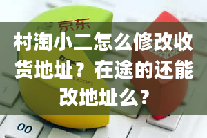 村淘小二怎么修改收货地址？在途的还能改地址么？