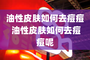 油性皮肤如何去痘痘 油性皮肤如何去痘痘呢