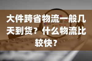 大件跨省物流一般几天到货？什么物流比较快？