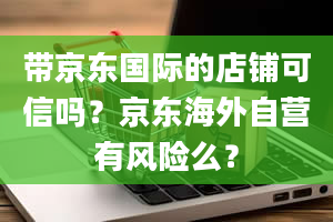 带京东国际的店铺可信吗？京东海外自营有风险么？