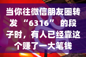 当你往微信朋友圈转发 “6316” 的段子时，有人已经靠这个赚了一大笔钱