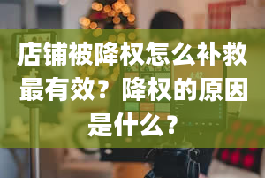 店铺被降权怎么补救最有效？降权的原因是什么？