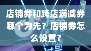 店铺券和跨店满减券哪个为先？店铺券怎么设置？