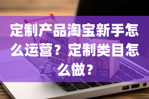 定制产品淘宝新手怎么运营？定制类目怎么做？