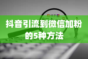 抖音引流到微信加粉的5种方法