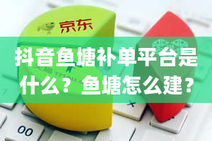 抖音鱼塘补单平台是什么？鱼塘怎么建？