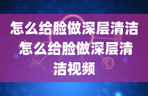 怎么给脸做深层清洁 怎么给脸做深层清洁视频