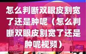 怎么判断双眼皮割宽了还是肿呢（怎么判断双眼皮割宽了还是肿呢视频）