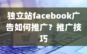 独立站facebook广告如何推广？推广技巧