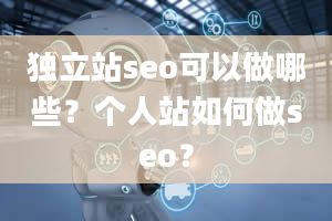 独立站seo可以做哪些？个人站如何做seo？