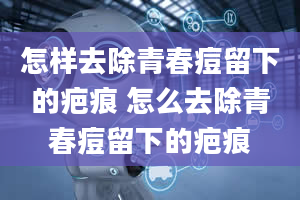 怎样去除青春痘留下的疤痕 怎么去除青春痘留下的疤痕