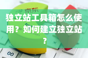 独立站工具箱怎么使用？如何建立独立站？