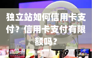 独立站如何信用卡支付？信用卡支付有限额吗？