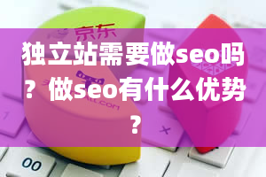 独立站需要做seo吗？做seo有什么优势？