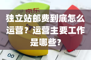 独立站邮费到底怎么运营？运营主要工作是哪些？