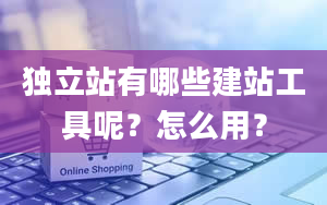 独立站有哪些建站工具呢？怎么用？