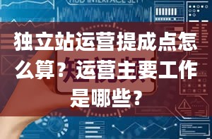 独立站运营提成点怎么算？运营主要工作是哪些？