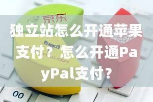 独立站怎么开通苹果支付？怎么开通PayPal支付？