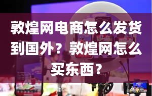 敦煌网电商怎么发货到国外？敦煌网怎么买东西？