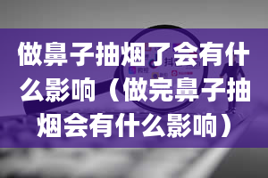 做鼻子抽烟了会有什么影响（做完鼻子抽烟会有什么影响）