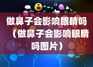 做鼻子会影响眼睛吗（做鼻子会影响眼睛吗图片）