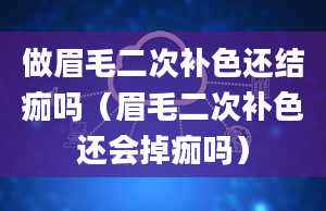 做眉毛二次补色还结痂吗（眉毛二次补色还会掉痂吗）