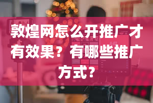 敦煌网怎么开推广才有效果？有哪些推广方式？