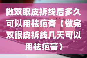 做双眼皮拆线后多久可以用祛疤膏（做完双眼皮拆线几天可以用祛疤膏）