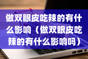 做双眼皮吃辣的有什么影响（做双眼皮吃辣的有什么影响吗）