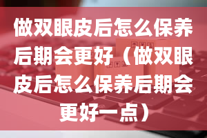 做双眼皮后怎么保养后期会更好（做双眼皮后怎么保养后期会更好一点）