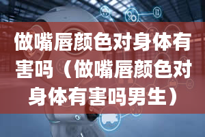 做嘴唇颜色对身体有害吗（做嘴唇颜色对身体有害吗男生）