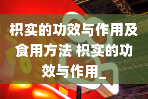 枳实的功效与作用及食用方法 枳实的功效与作用_