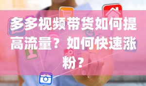 多多视频带货如何提高流量？如何快速涨粉？