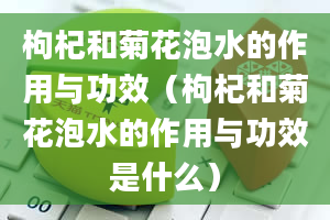 枸杞和菊花泡水的作用与功效（枸杞和菊花泡水的作用与功效是什么）