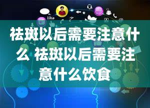 祛斑以后需要注意什么 祛斑以后需要注意什么饮食