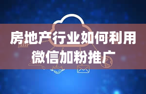 房地产行业如何利用微信加粉推广