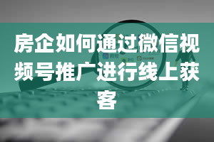 房企如何通过微信视频号推广进行线上获客