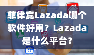 菲律宾Lazada哪个软件好用？Lazada是什么平台？