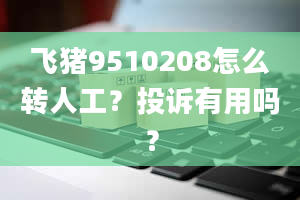 飞猪9510208怎么转人工？投诉有用吗？