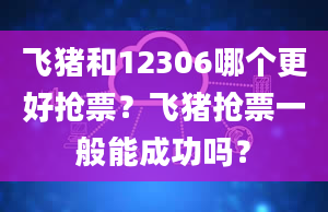 飞猪和12306哪个更好抢票？飞猪抢票一般能成功吗？